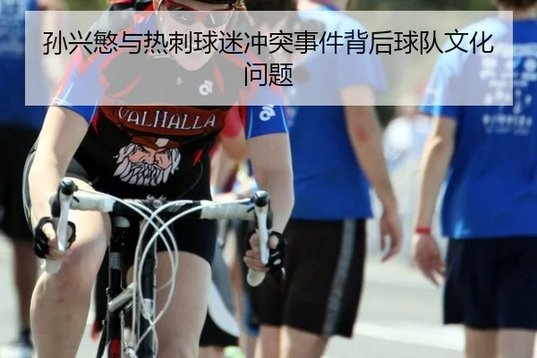 孙兴慜与热刺球迷冲突事件背后球队文化问题
